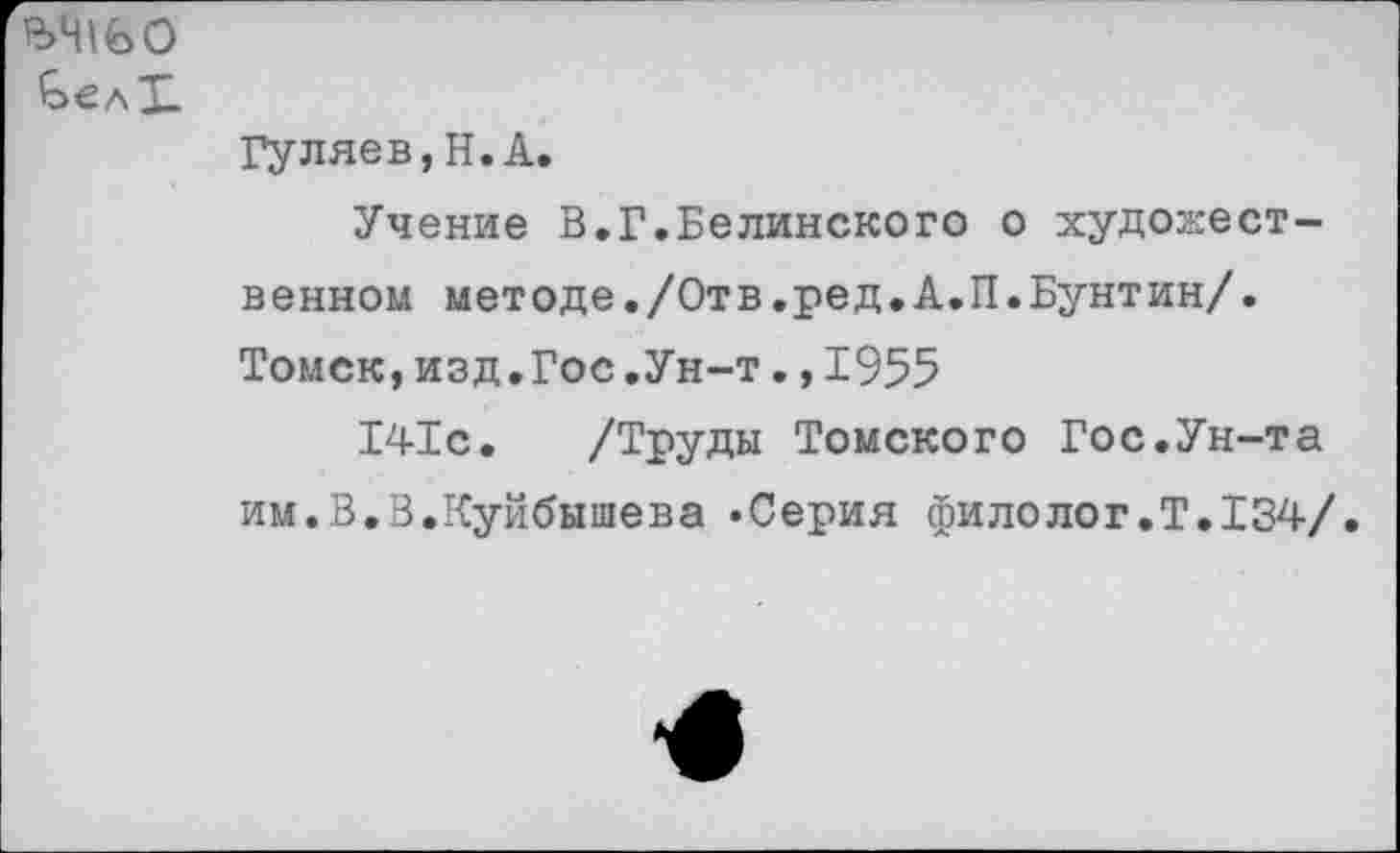 ﻿ЪЧ1€>0
Гуляев, Н. А.
Учение В.Г.Белинского о художественном методе./Отв.ред.А.П.Бунтин/. Томск,изд.Гос.Ун-т.,1955
141с. /Труды Томского Гос.Ун-та им.В.В.Куйбышева «Серия филолог.Т.134/.